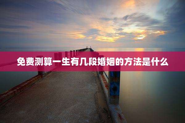 免费测算一生有几段婚姻的方法是什么