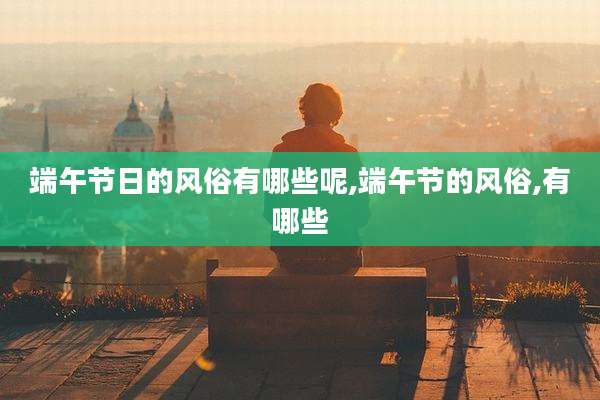 端午节日的风俗有哪些呢,端午节的风俗,有哪些
