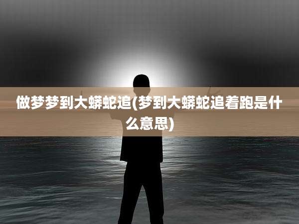 做梦梦到大蟒蛇追(梦到大蟒蛇追着跑是什么意思)