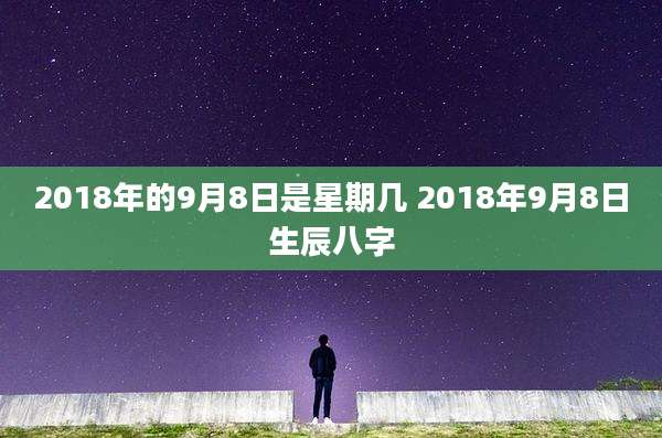 2018年的9月8日是星期几 2018年9月8日生辰八字
