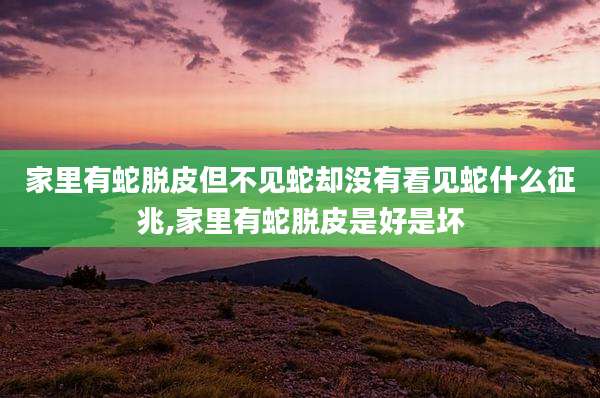 家里有蛇脱皮但不见蛇却没有看见蛇什么征兆,家里有蛇脱皮是好是坏
