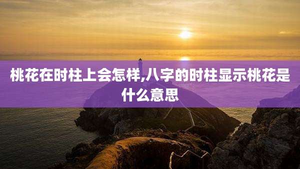 桃花在时柱上会怎样,八字的时柱显示桃花是什么意思