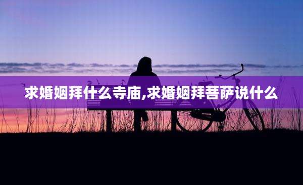 求婚姻拜什么寺庙,求婚姻拜菩萨说什么