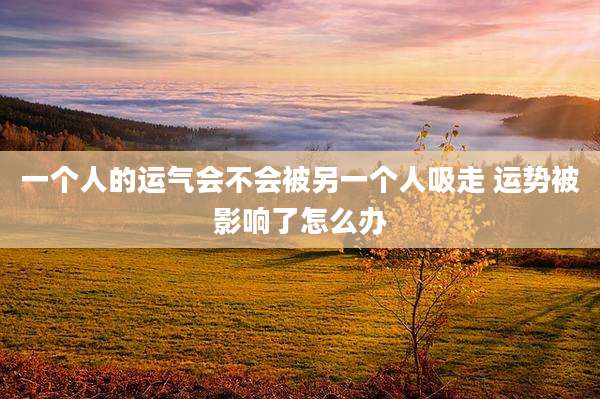 一个人的运气会不会被另一个人吸走 运势被影响了怎么办