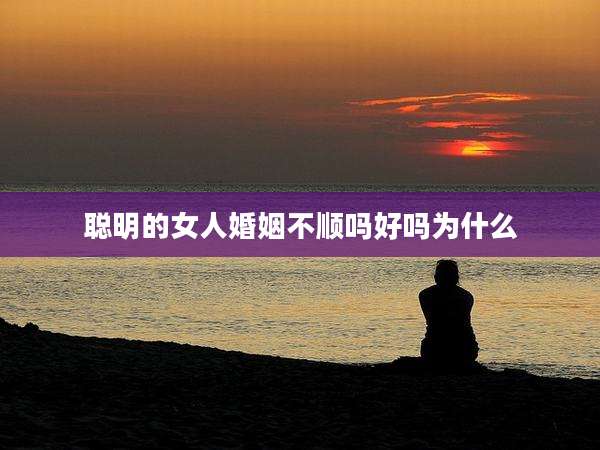 聪明的女人婚姻不顺吗好吗为什么