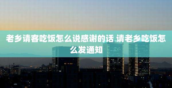 老乡请客吃饭怎么说感谢的话 请老乡吃饭怎么发通知