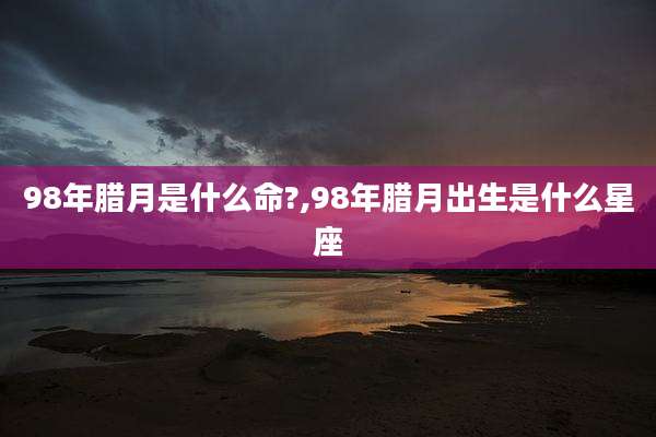 98年腊月是什么命?,98年腊月出生是什么星座