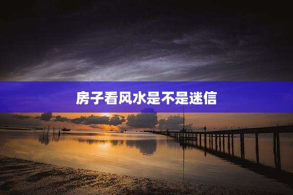 房子看风水是不是迷信