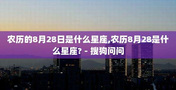 农历的8月28日是什么星座,农历8月28是什么星座? - 搜狗问问