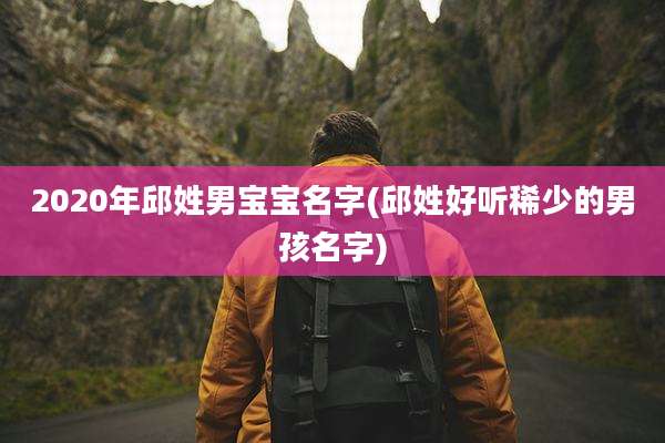 2020年邱姓男宝宝名字(邱姓好听稀少的男孩名字)