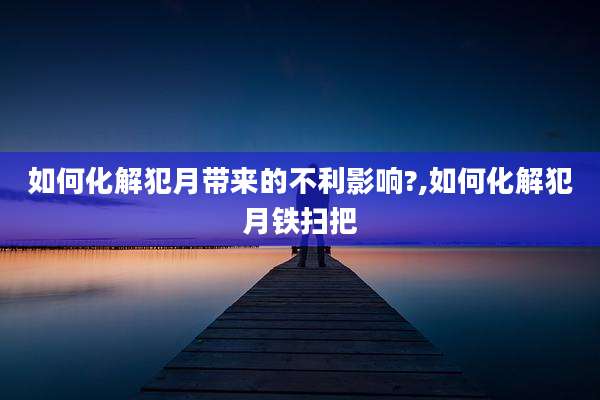 如何化解犯月带来的不利影响?,如何化解犯月铁扫把