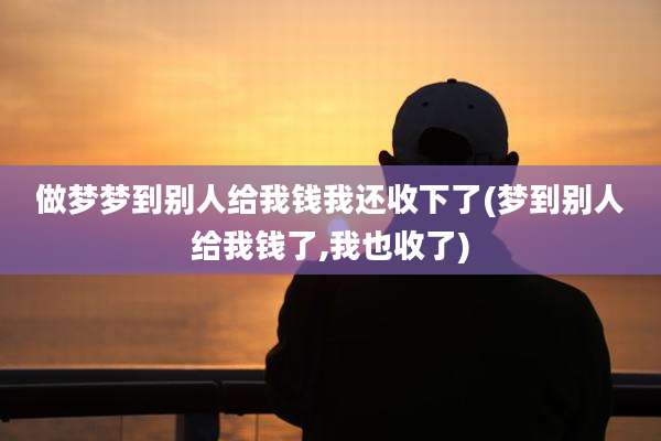 做梦梦到别人给我钱我还收下了(梦到别人给我钱了,我也收了)