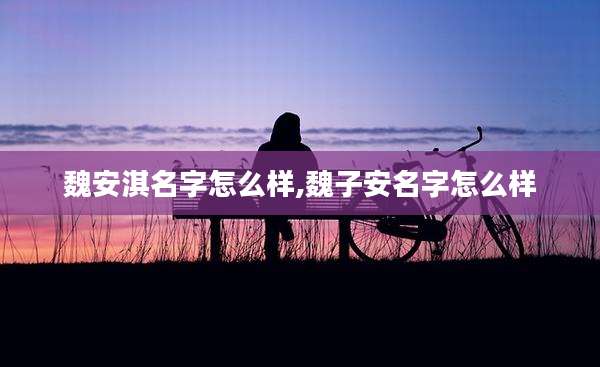 魏安淇名字怎么样,魏子安名字怎么样