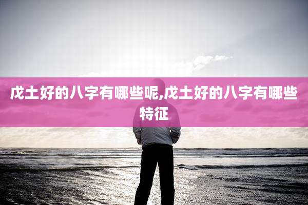 戊土好的八字有哪些呢,戊土好的八字有哪些特征