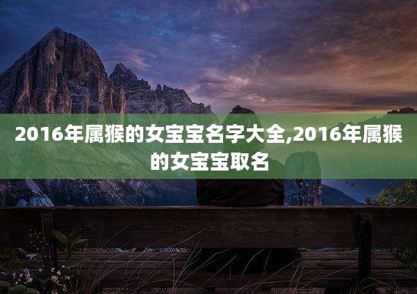 2016年属猴的女宝宝名字大全,2016年属猴的女宝宝取名