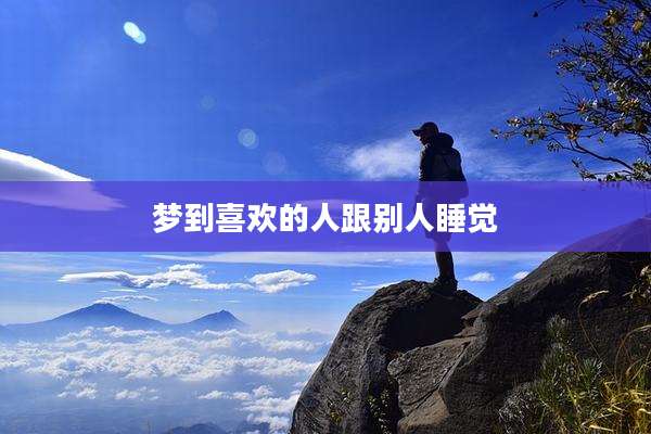 梦到喜欢的人跟别人睡觉