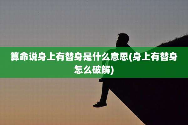 算命说身上有替身是什么意思(身上有替身怎么破解)