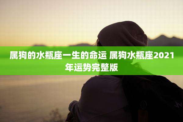 属狗的水瓶座一生的命运 属狗水瓶座2021年运势完整版
