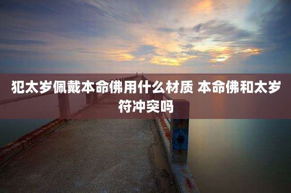 犯太岁佩戴本命佛用什么材质 本命佛和太岁符冲突吗