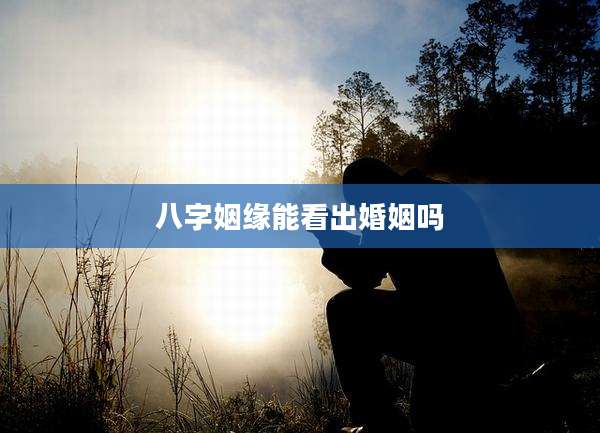 八字姻缘能看出婚姻吗