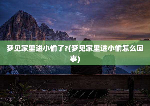 梦见家里进小偷了?(梦见家里进小偷怎么回事)