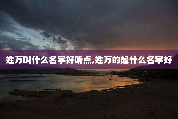 姓万叫什么名字好听点,姓万的起什么名字好