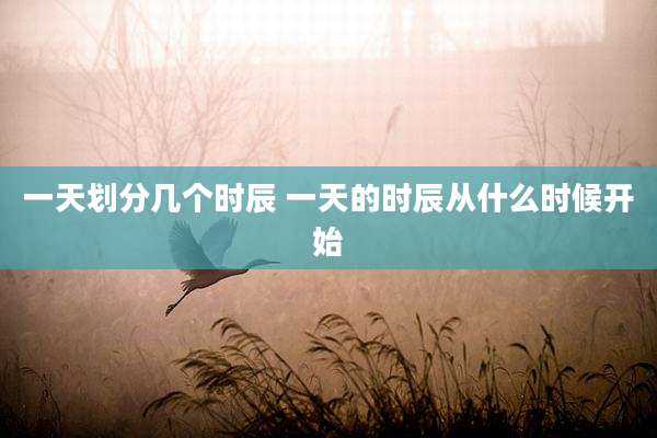 一天划分几个时辰 一天的时辰从什么时候开始