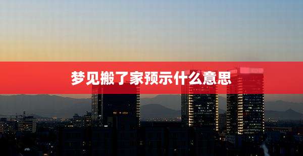 梦见搬了家预示什么意思