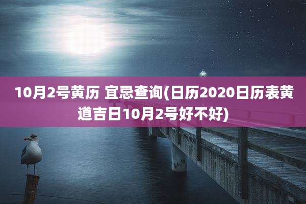 10月2号黄历 宜忌查询(日历2020日历表黄道吉日10月2号好不好)
