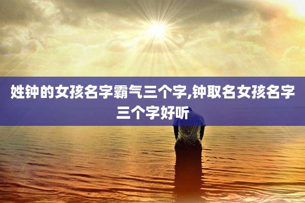姓钟的女孩名字霸气三个字,钟取名女孩名字三个字好听