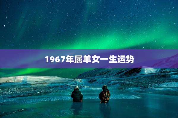 1967年属羊女一生运势