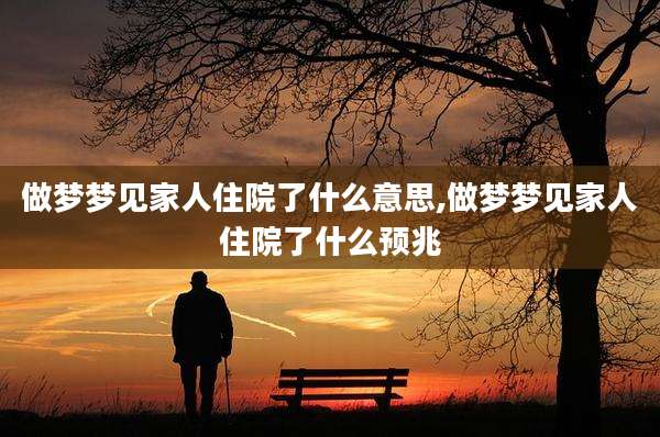 做梦梦见家人住院了什么意思,做梦梦见家人住院了什么预兆