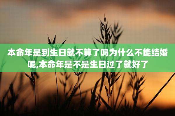 本命年是到生日就不算了吗为什么不能结婚呢,本命年是不是生日过了就好了