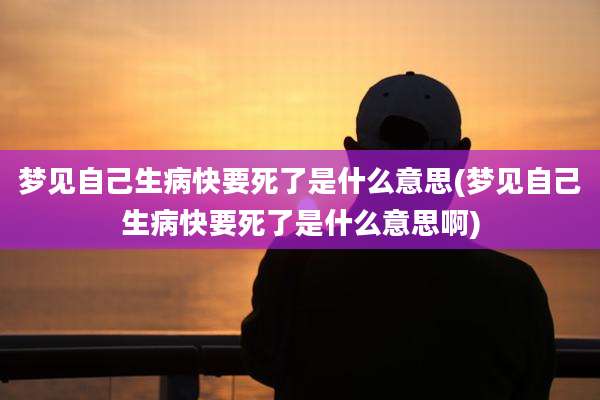 梦见自己生病快要死了是什么意思(梦见自己生病快要死了是什么意思啊)