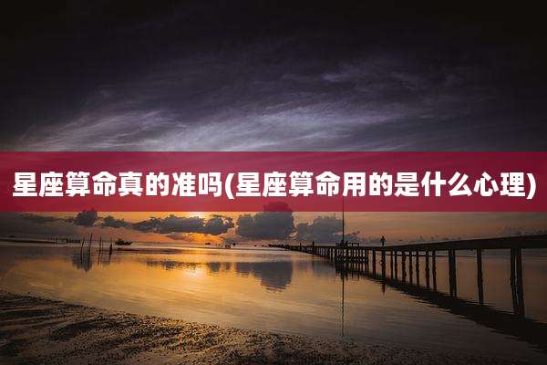 星座算命真的准吗(星座算命用的是什么心理)
