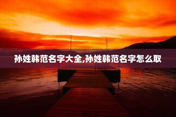 孙姓韩范名字大全,孙姓韩范名字怎么取
