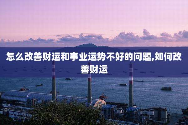 怎么改善财运和事业运势不好的问题,如何改善财运