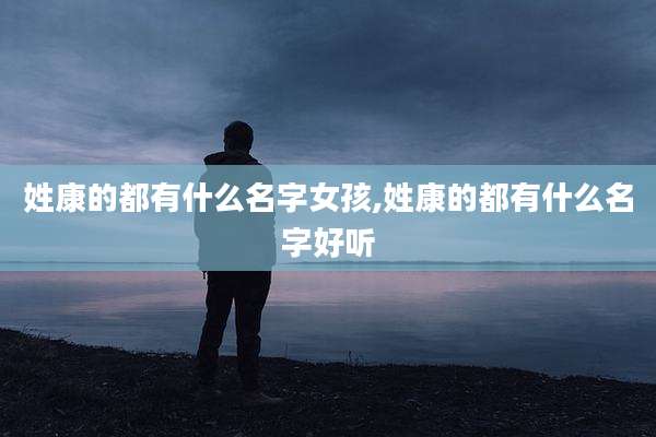 姓康的都有什么名字女孩,姓康的都有什么名字好听