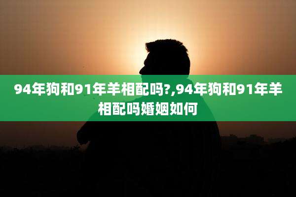 94年狗和91年羊相配吗?,94年狗和91年羊相配吗婚姻如何