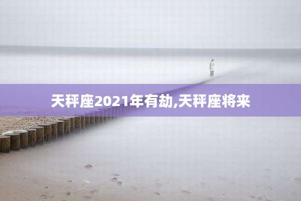 天秤座2021年有劫,天秤座将来