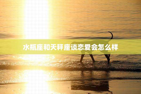 水瓶座和天秤座谈恋爱会怎么样
