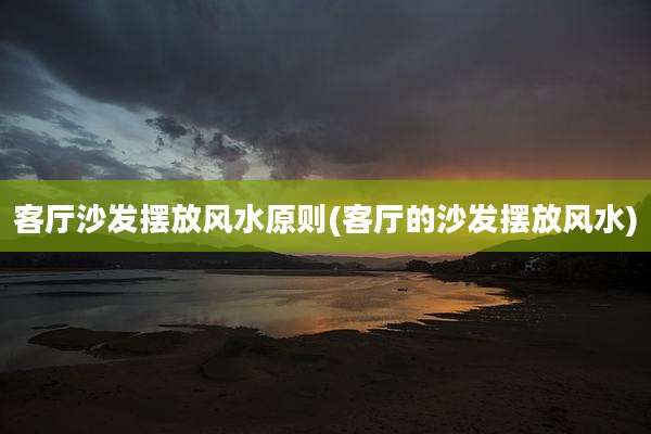 客厅沙发摆放风水原则(客厅的沙发摆放风水)