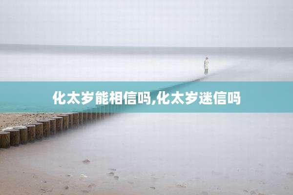 化太岁能相信吗,化太岁迷信吗