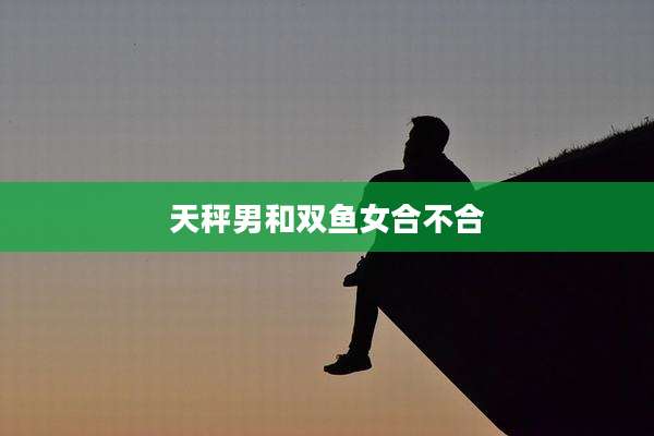 天秤男和双鱼女合不合