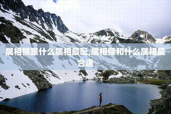 属相猴跟什么属相最配,属相猴和什么属相最合适