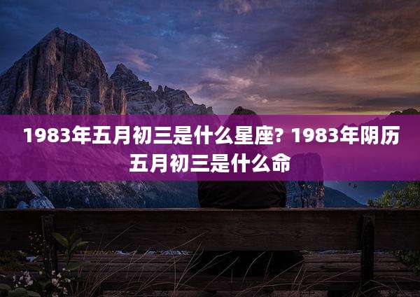 1983年五月初三是什么星座? 1983年阴历五月初三是什么命