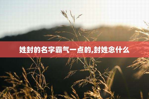 姓封的名字霸气一点的,封姓念什么