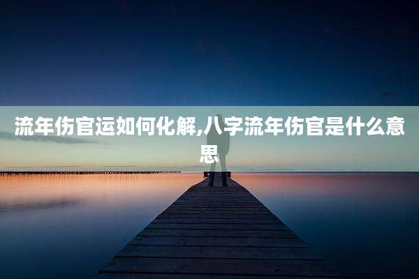 流年伤官运如何化解,八字流年伤官是什么意思