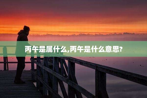 丙午是属什么,丙午是什么意思?