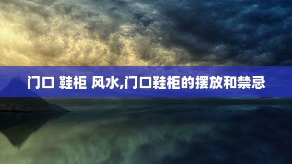 门口 鞋柜 风水,门口鞋柜的摆放和禁忌